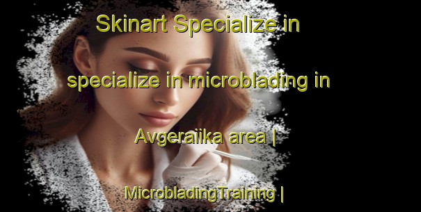 Skinart Specialize in specialize in microblading in Avgeraiika area | MicrobladingTraining | MicrobladingClasses | SkinartTraining-Greece
